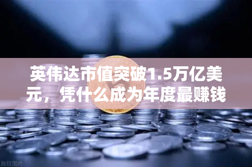 英伟达市值突破1.5万亿美元，凭什么成为年度最赚钱科技公司？-第1张图片-欧易交易所