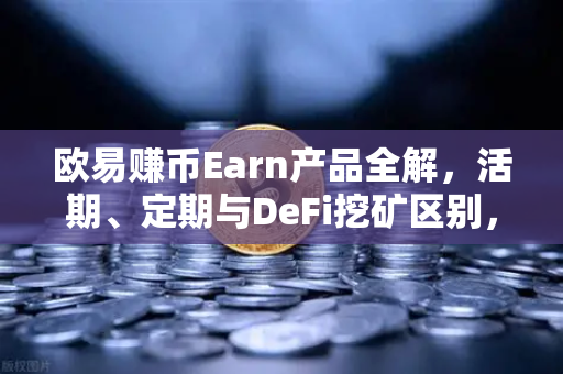 欧易赚币Earn产品全解，活期、定期与DeFi挖矿区别，哪个更适合你？-第1张图片-欧易交易所