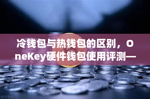 冷钱包与热钱包的区别，OneKey硬件钱包使用评测—欧易交易所官网数字资产安全指南-第1张图片-欧易交易所