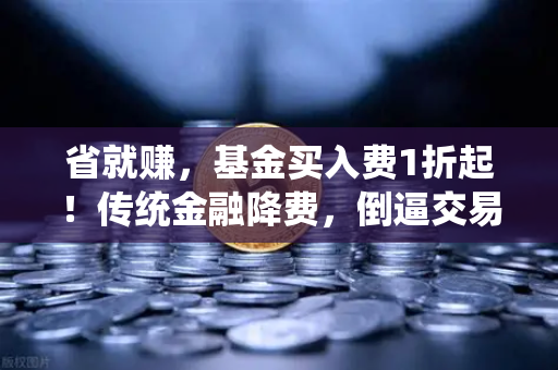 省就赚，基金买入费1折起！传统金融降费，倒逼交易所降低Gas费？-第1张图片-欧易交易所