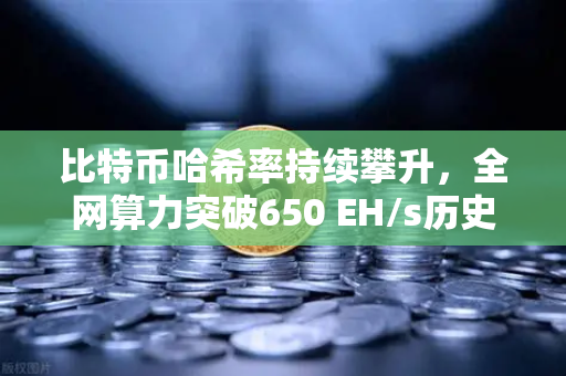 比特币哈希率持续攀升，全网算力突破650 EH/s历史新高，矿工信心不减，牛市信号再起？