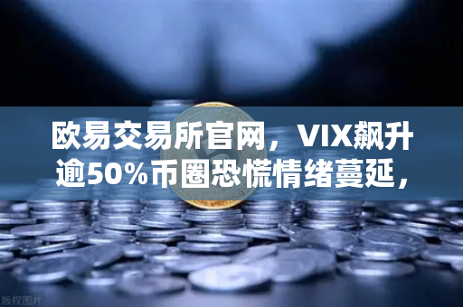 欧易交易所官网，VIX飙升逾50%币圈恐慌情绪蔓延，我们该如何应对？