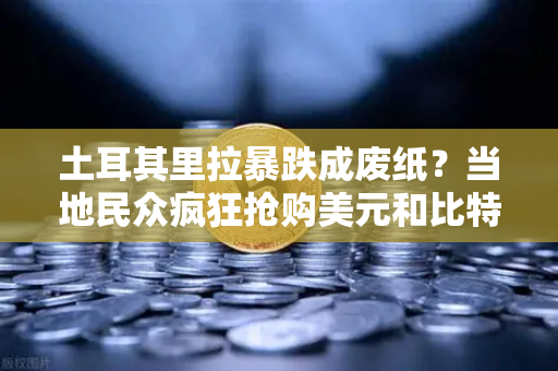 土耳其里拉暴跌成废纸？当地民众疯狂抢购美元和比特币，欧易交易所成保值首选-第1张图片-欧易交易所