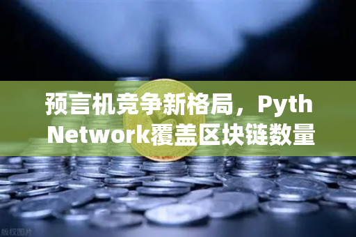 预言机竞争新格局，Pyth Network覆盖区块链数量超越Chainlink，欧易交易所如何抓住红利？