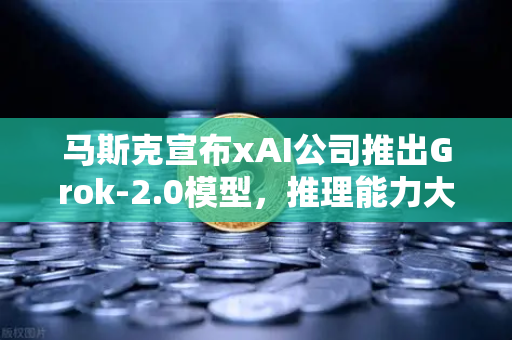 马斯克宣布xAI公司推出Grok-2.0模型，推理能力大幅提升，科技浪潮下的投资新机遇-第1张图片-欧易交易所