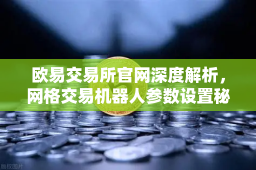 欧易交易所官网深度解析，网格交易机器人参数设置秘籍，这些隐藏技巧让你收益翻倍-第1张图片-欧易交易所