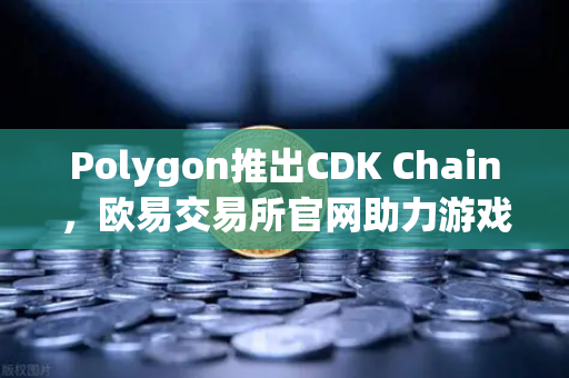 Polygon推出CDK Chain，欧易交易所官网助力游戏项目生态爆发-第1张图片-欧易交易所