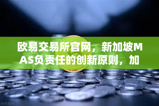 欧易交易所官网，新加坡MAS负责任的创新原则，加密世界如何平衡风险与发展？-第1张图片-欧易交易所