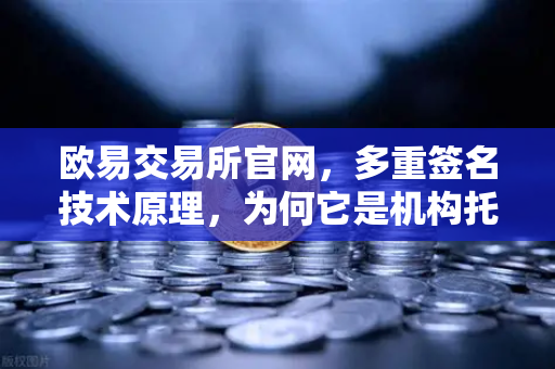 欧易交易所官网，多重签名技术原理，为何它是机构托管的标配？