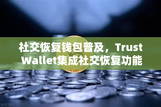 社交恢复钱包普及，Trust Wallet集成社交恢复功能，Web3钱包安全迎来新变革-第1张图片-欧易交易所