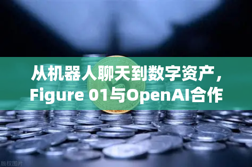 从机器人聊天到数字资产，Figure 01与OpenAI合作如何重塑人机交互未来-第1张图片-欧易交易所