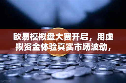 欧易模拟盘大赛开启，用虚拟资金体验真实市场波动，新手也能轻松上手-第1张图片-欧易交易所