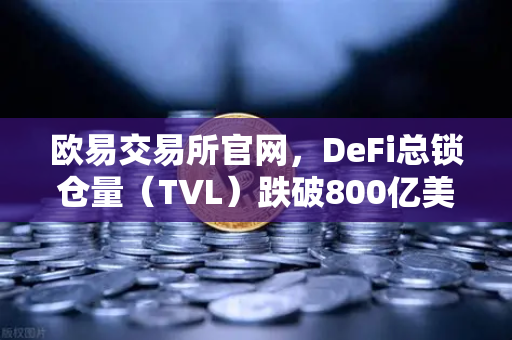 欧易交易所官网，DeFi总锁仓量（TVL）跌破800亿美元，夏季热潮褪去，加密市场何去何从？-第1张图片-欧易交易所