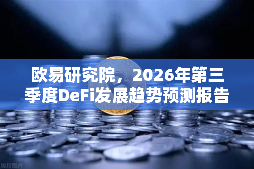 欧易研究院，2026年第三季度DeFi发展趋势预测报告—去中心化金融的下一个增长极-第1张图片-欧易交易所