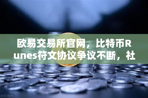 欧易交易所官网，比特币Runes符文协议争议不断，社区分叉提案引发新一轮博弈