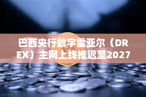 巴西央行数字雷亚尔（DREX）主网上线推迟至2027年，对加密市场的深远影响与投资启示-第1张图片-欧易交易所