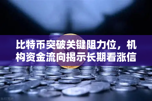 比特币突破关键阻力位，机构资金流向揭示长期看涨信号，市场新格局已定？