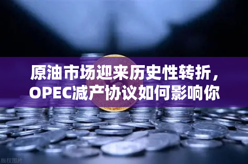 原油市场迎来历史性转折，OPEC减产协议如何影响你的投资布局？-第1张图片-欧易交易所