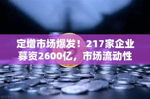 定增市场爆发！217家企业募资2600亿，市场流动性压力如何破局？-第1张图片-欧易交易所