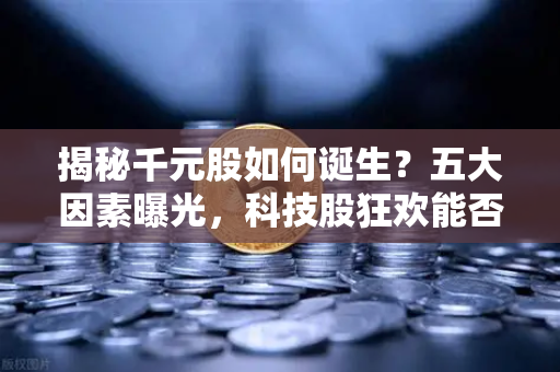 揭秘千元股如何诞生？五大因素曝光，科技股狂欢能否惠及区块链板块-第1张图片-欧易交易所