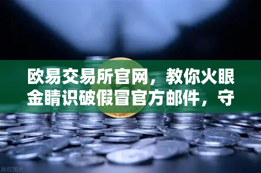 欧易交易所官网，教你火眼金睛识破假冒官方邮件，守住加密资产安全