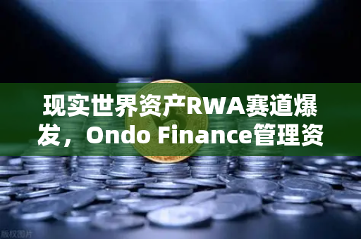 现实世界资产RWA赛道爆发，Ondo Finance管理资产规模突破5亿，欧易交易所如何布局？
