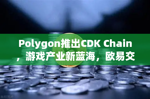Polygon推出CDK Chain，游戏产业新蓝海，欧易交易所下载用户迎来布局良机-第1张图片-欧易交易所