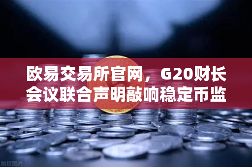 欧易交易所官网，G20财长会议联合声明敲响稳定币监管警钟，投资者如何应对？-第1张图片-欧易交易所