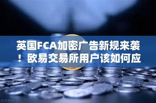 英国FCA加密广告新规来袭！欧易交易所用户该如何应对？