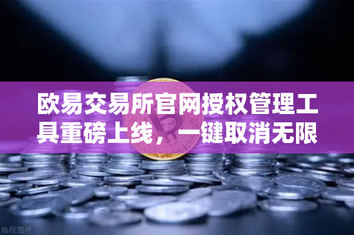 欧易交易所官网授权管理工具重磅上线，一键取消无限额USDT授权，安全更省心
