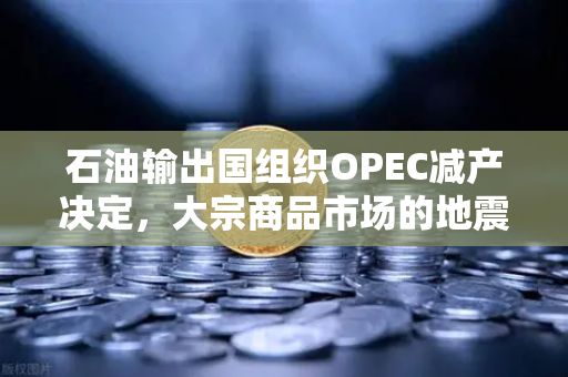 石油输出国组织OPEC减产决定，大宗商品市场的地震与机遇-第1张图片-欧易交易所