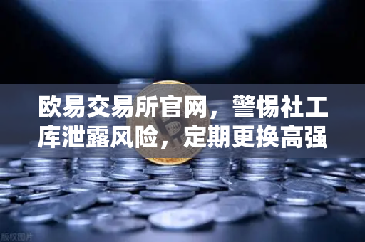 欧易交易所官网，警惕社工库泄露风险，定期更换高强度密码刻不容缓-第1张图片-欧易交易所