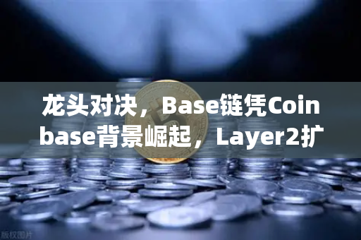 龙头对决，Base链凭Coinbase背景崛起，Layer2扩容方案深度评测-第1张图片-欧易交易所