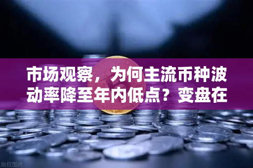 市场观察，为何主流币种波动率降至年内低点？变盘在即