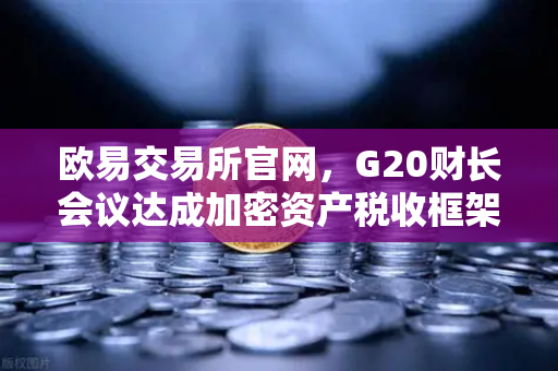 欧易交易所官网，G20财长会议达成加密资产税收框架共识，全球监管迈入新阶段-第1张图片-欧易交易所
