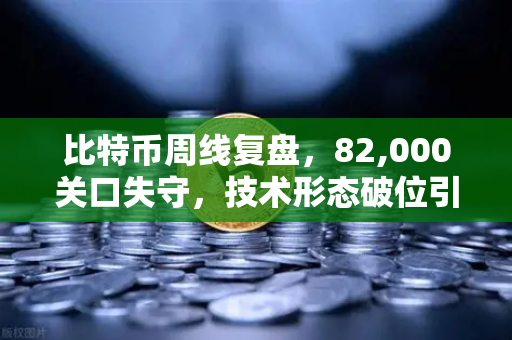 比特币周线复盘，82,000关口失守，技术形态破位引发抛售潮-第1张图片-欧易交易所