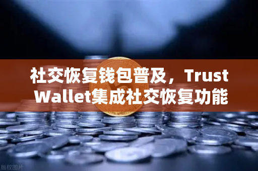 社交恢复钱包普及，Trust Wallet集成社交恢复功能，你的数字资产安全新选择-第1张图片-欧易交易所