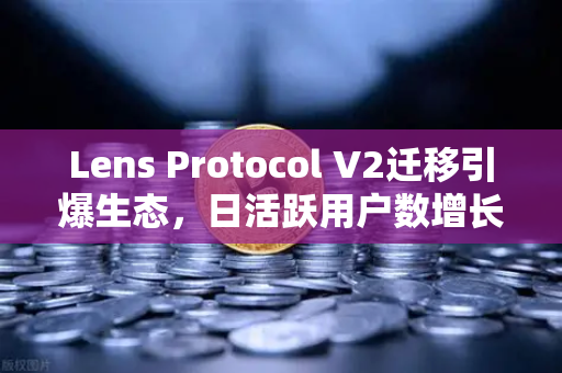 Lens Protocol V2迁移引爆生态，日活跃用户数增长300%欧易交易所引领Web3社交新浪潮
