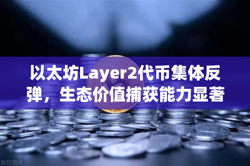 以太坊Layer2代币集体反弹，生态价值捕获能力显著增强，市场迎来转机-第1张图片-欧易交易所