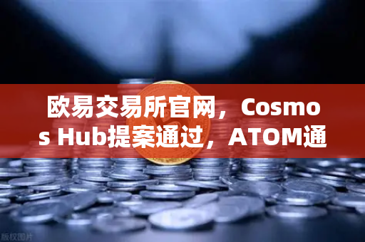 欧易交易所官网，Cosmos Hub提案通过，ATOM通胀率调整为7%生态迎来新拐点-第1张图片-欧易交易所