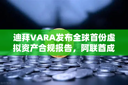 迪拜VARA发布全球首份虚拟资产合规报告，阿联酋成数字资产避风港，欧易交易所生态迎新机遇