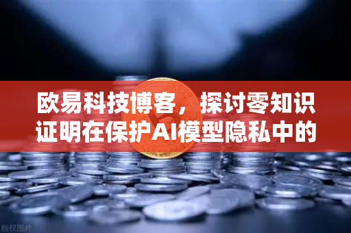 欧易科技博客，探讨零知识证明在保护AI模型隐私中的应用-第1张图片-欧易交易所