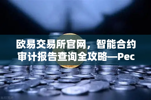 欧易交易所官网，智能合约审计报告查询全攻略—PeckShield风险等级深度解读