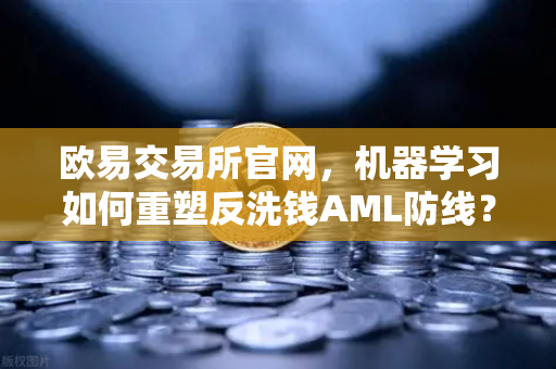 欧易交易所官网，机器学习如何重塑反洗钱AML防线？一文读懂