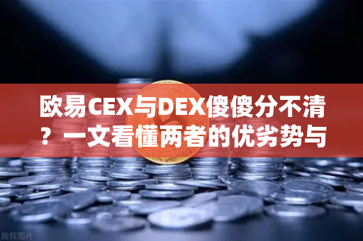 欧易CEX与DEX傻傻分不清？一文看懂两者的优劣势与适用场景-第1张图片-欧易交易所
