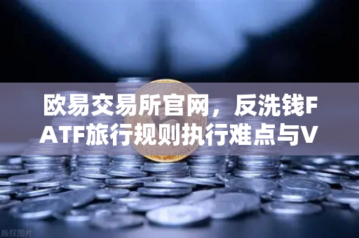 欧易交易所官网，反洗钱FATF旅行规则执行难点与VASP数据交换标准探析-第1张图片-欧易交易所