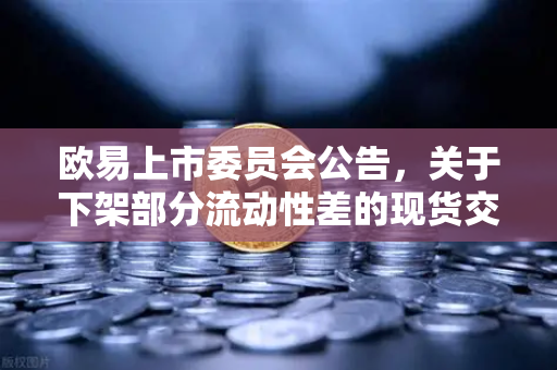 欧易上市委员会公告，关于下架部分流动性差的现货交易对，用户该如何应对？-第1张图片-欧易交易所