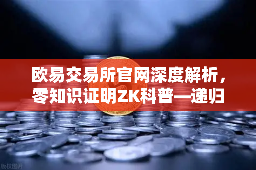 欧易交易所官网深度解析，零知识证明ZK科普—递归证明（Recursive Proof）如何让区块链效率飞升-第1张图片-欧易交易所