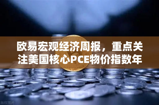 欧易宏观经济周报，重点关注美国核心PCE物价指数年率—通胀预期下的市场风向标-第1张图片-欧易交易所