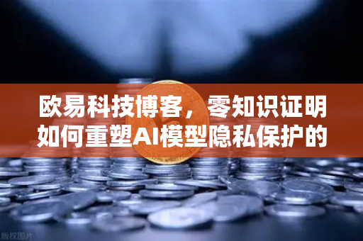 欧易科技博客，零知识证明如何重塑AI模型隐私保护的未来-第1张图片-欧易交易所
